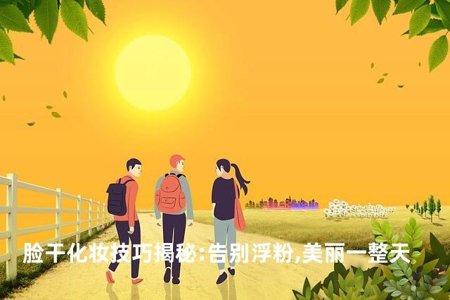 脸干化妆技巧揭秘:告别浮粉,美丽一整天