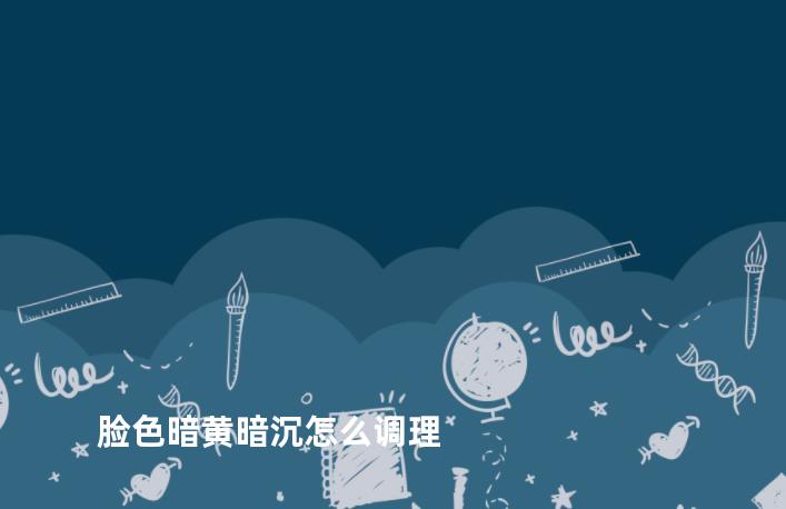 脸色暗黄暗沉怎么调理