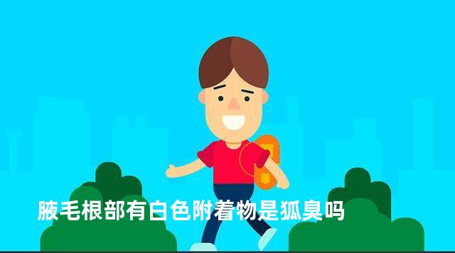 腋毛根部有白色附着物是狐臭吗