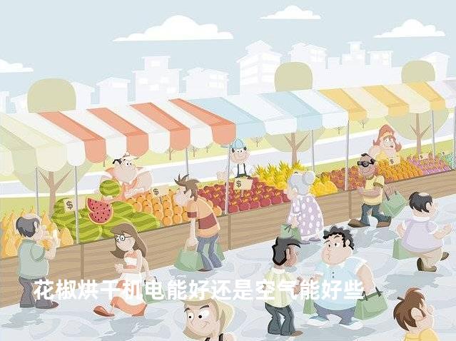 花椒烘干机电能好还是空气能好些