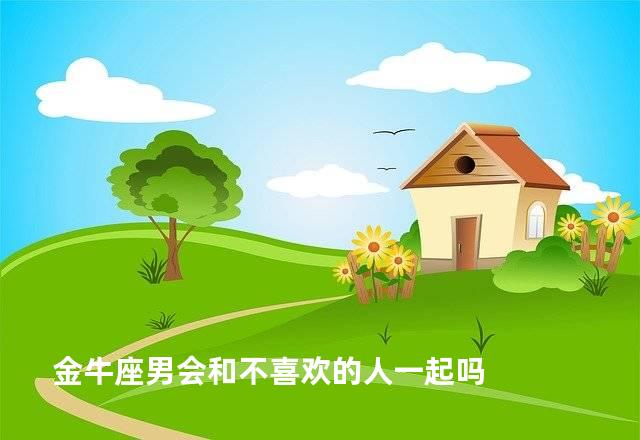 金牛座男会和不喜欢的人一起吗