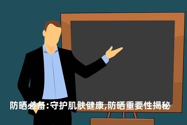 防晒必备:守护肌肤健康,防晒重要性揭秘